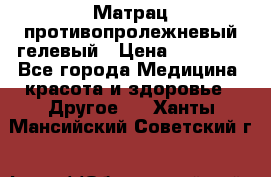 Матрац противопролежневый гелевый › Цена ­ 18 000 - Все города Медицина, красота и здоровье » Другое   . Ханты-Мансийский,Советский г.